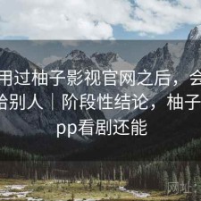 实际用过柚子影视官网之后，会不会推荐给别人｜阶段性结论，柚子影视app看剧还能