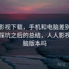 人人影视下载，手机和电脑差别大不大｜踩坑之后的总结，人人影视有电脑版本吗
