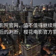 樱花影院官网，值不值得继续用｜实测后的判断，樱花电影官方官网