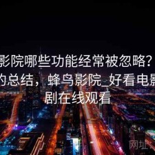 蜂鸟影院哪些功能经常被忽略？踩坑之后的总结，蜂鸟影院_好看电影电视剧在线观看