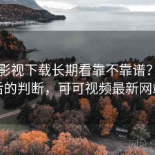 可可影视下载长期看靠不靠谱？实测后的判断，可可视频最新网站
