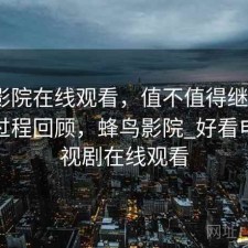 蜂鸟影院在线观看，值不值得继续用｜体验过程回顾，蜂鸟影院_好看电影电视剧在线观看