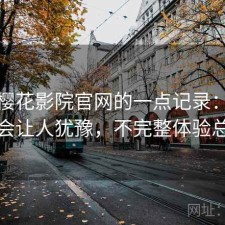 关于樱花影院官网的一点记录：哪些点会让人犹豫，不完整体验总结