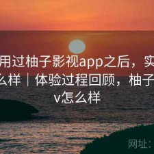 实际用过柚子影视app之后，实际效果怎么样｜体验过程回顾，柚子影视tv怎么样
