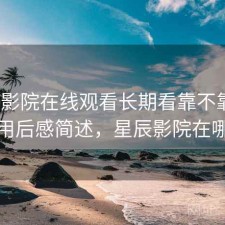 星辰影院在线观看长期看靠不靠谱？用后感简述，星辰影院在哪