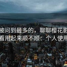 后台被问到最多的，聊聊樱花影院在线观看用起来顺不顺：个人使用记录