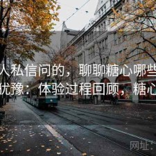 很多人私信问的，聊聊糖心哪些点会让人犹豫：体验过程回顾，糖心是啥