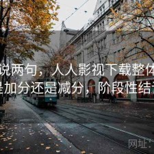 随便说两句，人人影视下载整体体验是加分还是减分，阶段性结论