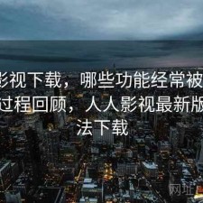 人人影视下载，哪些功能经常被忽略｜体验过程回顾，人人影视最新版本无法下载