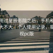 实际用过星辰影院之后，手机和电脑差别大不大｜个人使用记录，星辰影视pc版