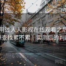 实际用过人人影视在线观看之后，资源查找累不累｜实测后的判断