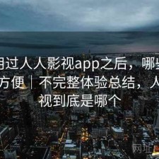 实际用过人人影视app之后，哪些地方真的方便｜不完整体验总结，人人影视到底是哪个