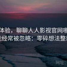 直说体验，聊聊人人影视官网哪些功能经常被忽略：零碎想法整理