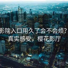 樱花影院入口用久了会不会烦？一些真实感受，樱花影厅