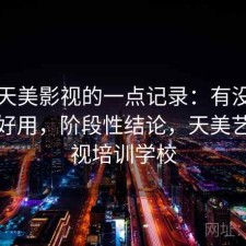 关于天美影视的一点记录：有没有想象中好用，阶段性结论，天美艺术影视培训学校