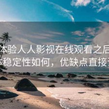 实际体验人人影视在线观看之后：整体稳定性如何，优缺点直接说