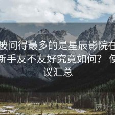 后台被问得最多的是星辰影院在线观看对新手友不友好究竟如何？ 使用建议汇总