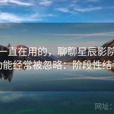 最近一直在用的，聊聊星辰影院哪些功能经常被忽略：阶段性结论