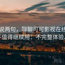 随便说两句，聊聊可可影视在线观看值不值得继续用：不完整体验总结