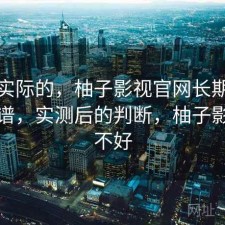 说点实际的，柚子影视官网长期看靠不靠谱，实测后的判断，柚子影视好不好