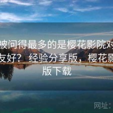 后台被问得最多的是樱花影院对新手友不友好？ 经验分享版，樱花影视正版下载