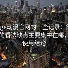 关于age动漫官网的一些记录：简单说下我的看法缺点主要集中在哪，长期使用结论