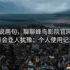 随便说两句，聊聊蜂鸟影院官网哪些点会让人犹豫：个人使用记录