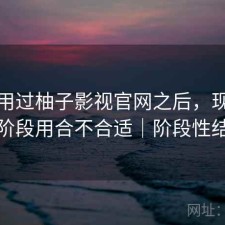 实际用过柚子影视官网之后，现在这个阶段用合不合适｜阶段性结论