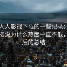 关于人人影视下载的一些记录：不拐弯直接说为什么热度一直不低，踩坑后的总结