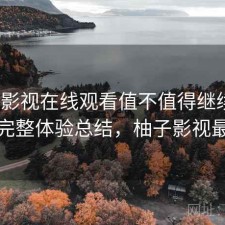 柚子影视在线观看值不值得继续用？不完整体验总结，柚子影视最右
