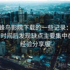 关于蜂鸟影院下载的一些记录：实测一段时间后发现缺点主要集中在哪，经验分享版