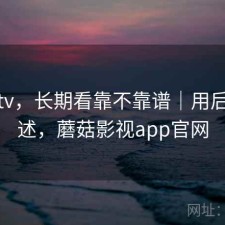蘑菇tv，长期看靠不靠谱｜用后感简述，蘑菇影视app官网
