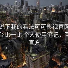 简单说下我的看法可可影视官网和同类平台比一比 个人使用笔记，可可tv官方