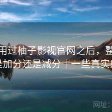 实际用过柚子影视官网之后，整体体验是加分还是减分｜一些真实感受