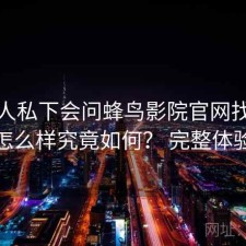 不少人私下会问蜂鸟影院官网找资源效率怎么样究竟如何？ 完整体验复盘