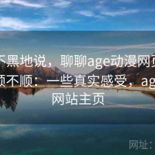 不吹不黑地说，聊聊age动漫网页版用起来顺不顺：一些真实感受，age动漫网站主页