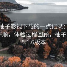 关于柚子影视下载的一点记录：用起来顺不顺，体验过程回顾，柚子影视1.5.1.6版本