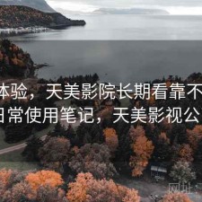 直说体验，天美影院长期看靠不靠谱，日常使用笔记，天美影视公司