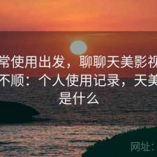从日常使用出发，聊聊天美影视用起来顺不顺：个人使用记录，天美视频是什么