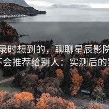 翻记录时想到的，聊聊星辰影院下载会不会推荐给别人：实测后的判断