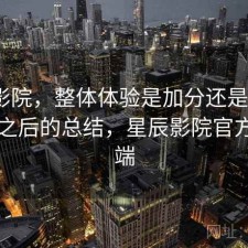 星辰影院，整体体验是加分还是减分｜踩坑之后的总结，星辰影院官方客户端