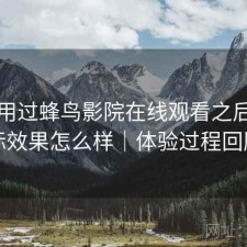 实际用过蜂鸟影院在线观看之后，实际效果怎么样｜体验过程回顾
