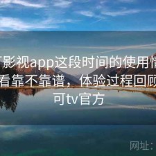 可可影视app这段时间的使用情况：长期看靠不靠谱，体验过程回顾，可可tv官方