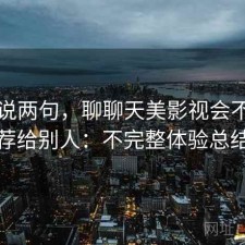随便说两句，聊聊天美影视会不会推荐给别人：不完整体验总结