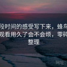 把这段时间的感受写下来，蜂鸟影院在线观看用久了会不会烦，零碎想法整理