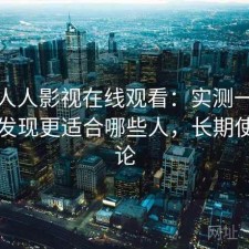 聊聊人人影视在线观看：实测一段时间后发现更适合哪些人，长期使用结论