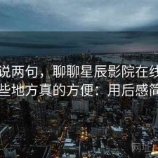 随便说两句，聊聊星辰影院在线观看哪些地方真的方便：用后感简述