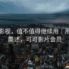 可可影视，值不值得继续用｜用后感简述，可可影片会员
