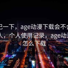 随手记一下，age动漫下载会不会推荐给别人，个人使用记录，age动漫app怎么下载