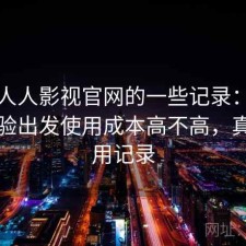 关于人人影视官网的一些记录：从实际体验出发使用成本高不高，真实使用记录